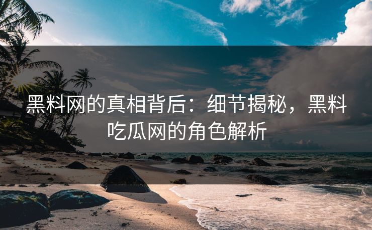 黑料网的真相背后：细节揭秘，黑料吃瓜网的角色解析